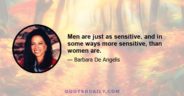 Men are just as sensitive, and in some ways more sensitive, than women are.