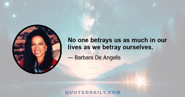 No one betrays us as much in our lives as we betray ourselves.