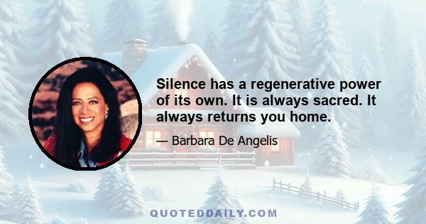 Silence has a regenerative power of its own. It is always sacred. It always returns you home.