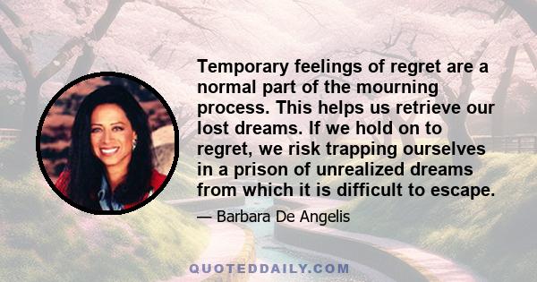 Temporary feelings of regret are a normal part of the mourning process. This helps us retrieve our lost dreams. If we hold on to regret, we risk trapping ourselves in a prison of unrealized dreams from which it is