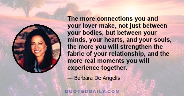 The more connections you and your lover make, not just between your bodies, but between your minds, your hearts, and your souls, the more you will strengthen the fabric of your relationship, and the more real moments