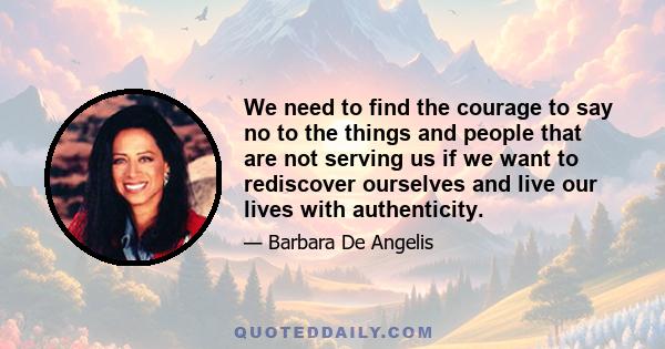 We need to find the courage to say no to the things and people that are not serving us if we want to rediscover ourselves and live our lives with authenticity.