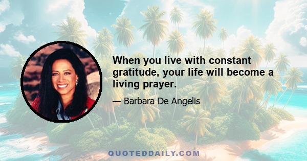 When you live with constant gratitude, your life will become a living prayer.