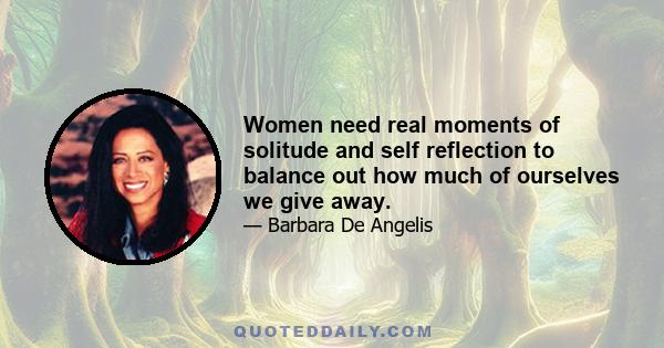 Women need real moments of solitude and self reflection to balance out how much of ourselves we give away.