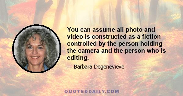 You can assume all photo and video is constructed as a fiction controlled by the person holding the camera and the person who is editing.