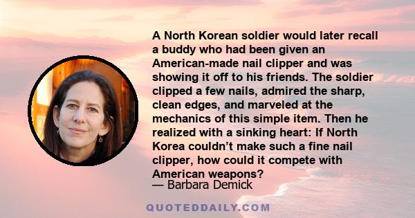 A North Korean soldier would later recall a buddy who had been given an American-made nail clipper and was showing it off to his friends. The soldier clipped a few nails, admired the sharp, clean edges, and marveled at