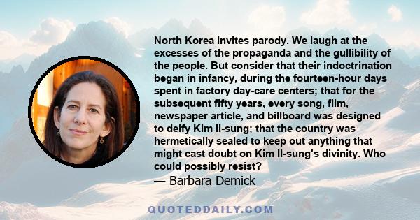 North Korea invites parody. We laugh at the excesses of the propaganda and the gullibility of the people. But consider that their indoctrination began in infancy, during the fourteen-hour days spent in factory day-care