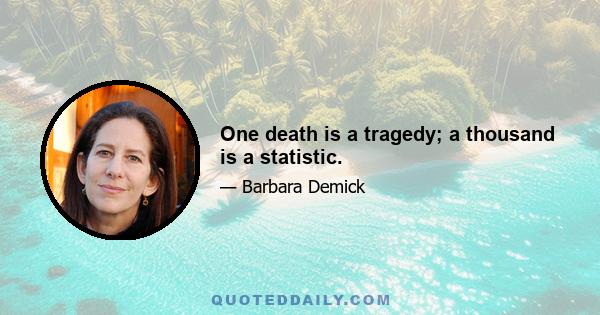 One death is a tragedy; a thousand is a statistic.