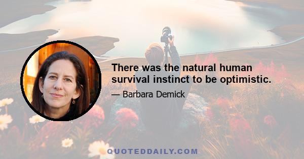 There was the natural human survival instinct to be optimistic.