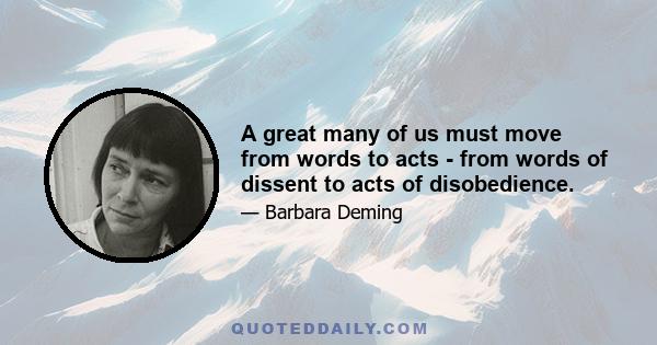 A great many of us must move from words to acts - from words of dissent to acts of disobedience.