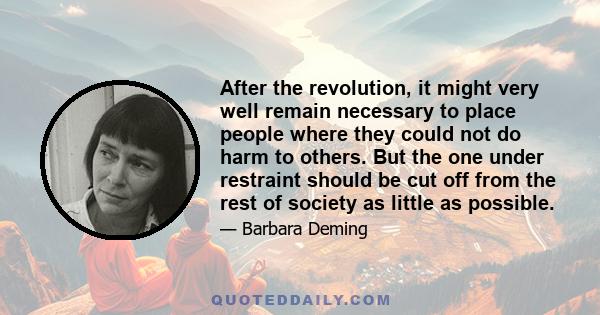 After the revolution, it might very well remain necessary to place people where they could not do harm to others. But the one under restraint should be cut off from the rest of society as little as possible.