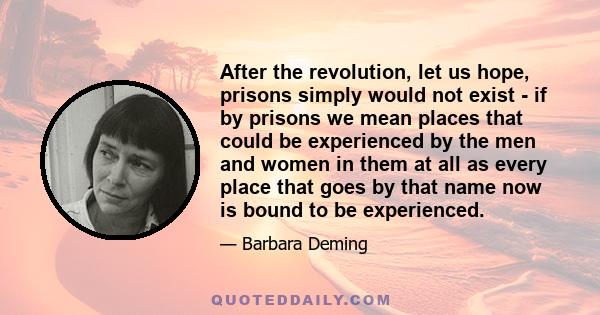 After the revolution, let us hope, prisons simply would not exist - if by prisons we mean places that could be experienced by the men and women in them at all as every place that goes by that name now is bound to be