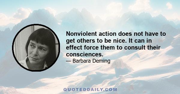 Nonviolent action does not have to get others to be nice. It can in effect force them to consult their consciences.