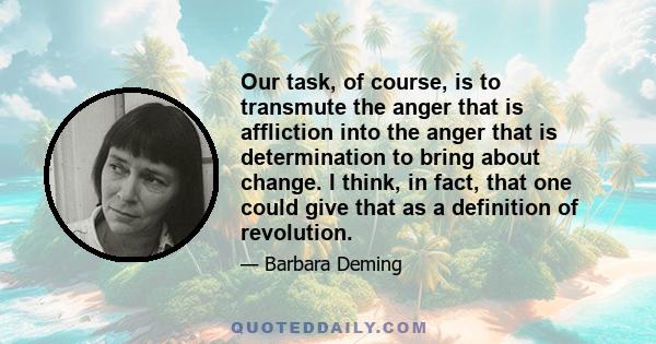 Our task, of course, is to transmute the anger that is affliction into the anger that is determination to bring about change. I think, in fact, that one could give that as a definition of revolution.