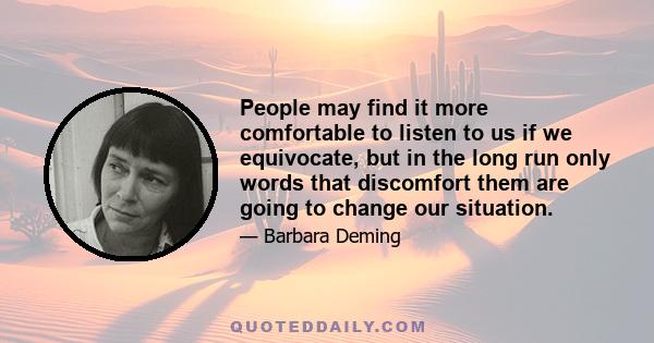 People may find it more comfortable to listen to us if we equivocate, but in the long run only words that discomfort them are going to change our situation.