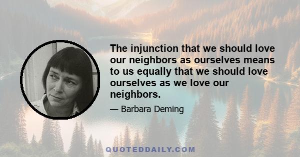 The injunction that we should love our neighbors as ourselves means to us equally that we should love ourselves as we love our neighbors.