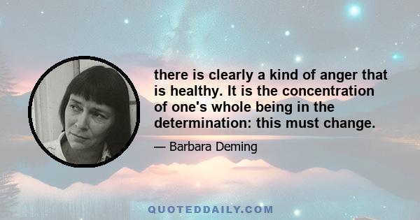 there is clearly a kind of anger that is healthy. It is the concentration of one's whole being in the determination: this must change.