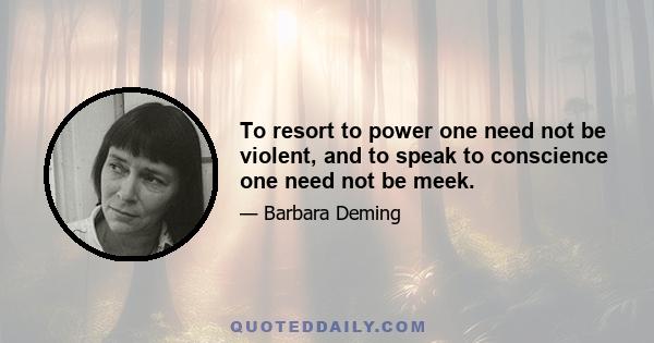 To resort to power one need not be violent, and to speak to conscience one need not be meek.