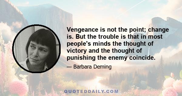 Vengeance is not the point; change is. But the trouble is that in most people's minds the thought of victory and the thought of punishing the enemy coincide.