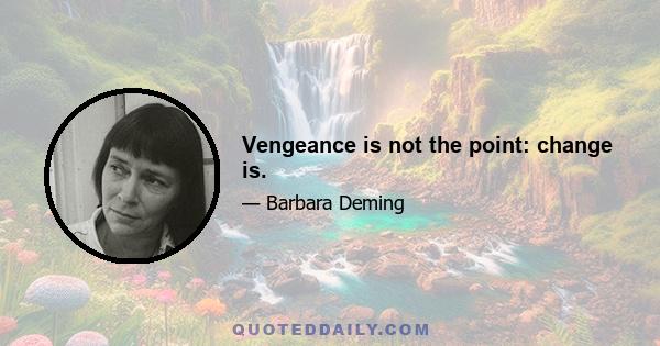 Vengeance is not the point: change is.