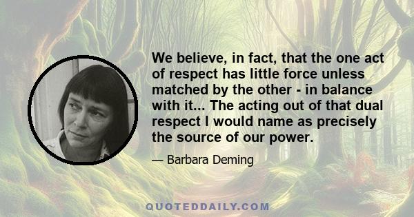 We believe, in fact, that the one act of respect has little force unless matched by the other - in balance with it... The acting out of that dual respect I would name as precisely the source of our power.