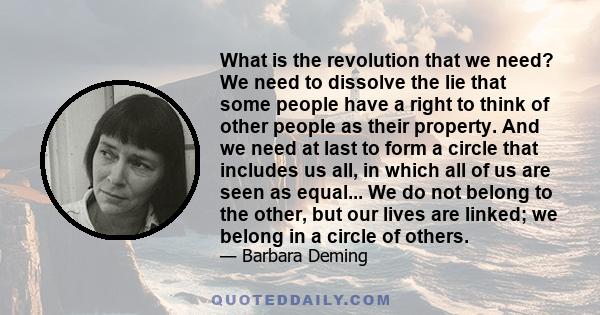 What is the revolution that we need? We need to dissolve the lie that some people have a right to think of other people as their property. And we need at last to form a circle that includes us all, in which all of us