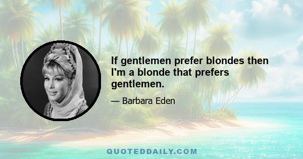 If gentlemen prefer blondes then I'm a blonde that prefers gentlemen.