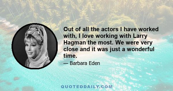 Out of all the actors I have worked with, I love working with Larry Hagman the most. We were very close and it was just a wonderful time.