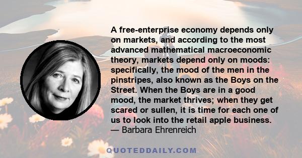 A free-enterprise economy depends only on markets, and according to the most advanced mathematical macroeconomic theory, markets depend only on moods: specifically, the mood of the men in the pinstripes, also known as