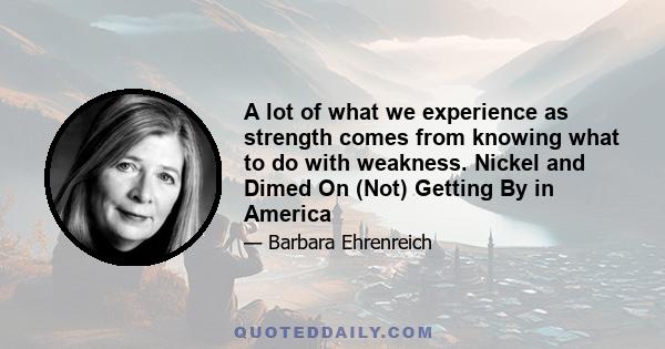 A lot of what we experience as strength comes from knowing what to do with weakness. Nickel and Dimed On (Not) Getting By in America