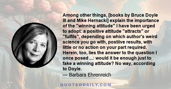 Among other things, [books by Bruce Doyle III and Mike Hernacki] explain the importance of the winning attitude I have been urged to adopt: a positive attitude attracts or fulfils, depending on which author's weird