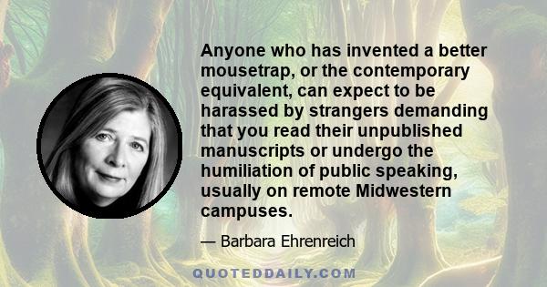 Anyone who has invented a better mousetrap, or the contemporary equivalent, can expect to be harassed by strangers demanding that you read their unpublished manuscripts or undergo the humiliation of public speaking,