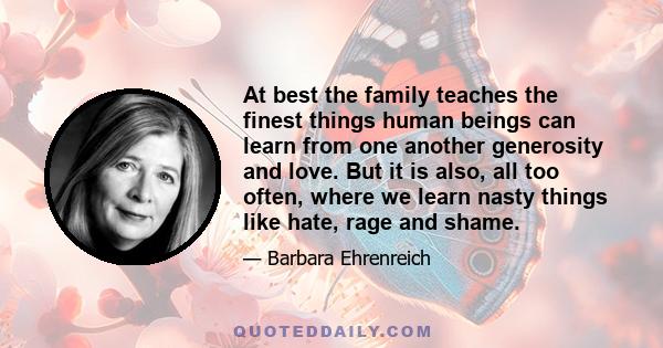 At best the family teaches the finest things human beings can learn from one another generosity and love. But it is also, all too often, where we learn nasty things like hate, rage and shame.