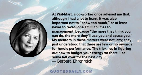 At Wal-Mart, a co-worker once advised me that, although I had a lot to learn, it was also important not to know too much, or at least never to reveal one's full abilities to management, because the more they think you