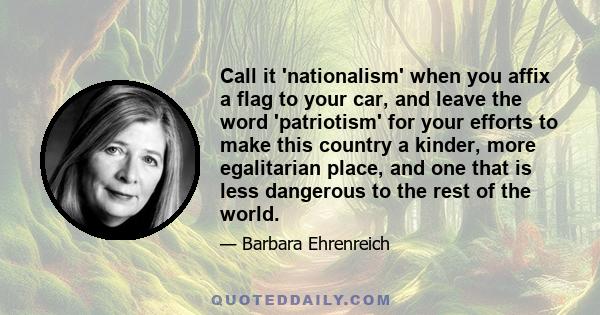 Call it 'nationalism' when you affix a flag to your car, and leave the word 'patriotism' for your efforts to make this country a kinder, more egalitarian place, and one that is less dangerous to the rest of the world.