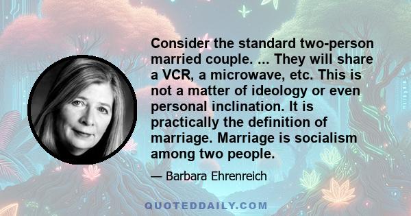 Consider the standard two-person married couple. ... They will share a VCR, a microwave, etc. This is not a matter of ideology or even personal inclination. It is practically the definition of marriage. Marriage is