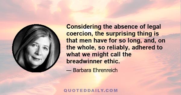 Considering the absence of legal coercion, the surprising thing is that men have for so long, and, on the whole, so reliably, adhered to what we might call the breadwinner ethic.