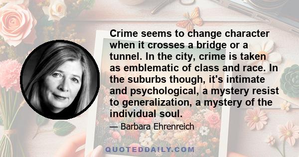 Crime seems to change character when it crosses a bridge or a tunnel. In the city, crime is taken as emblematic of class and race. In the suburbs though, it's intimate and psychological, a mystery resist to