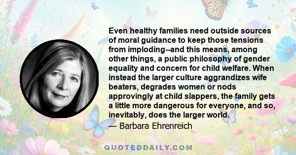 Even healthy families need outside sources of moral guidance to keep those tensions from imploding--and this means, among other things, a public philosophy of gender equality and concern for child welfare. When instead