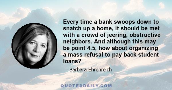 Every time a bank swoops down to snatch up a home, it should be met with a crowd of jeering, obstructive neighbors. And although this may be point 4.5, how about organizing a mass refusal to pay back student loans?