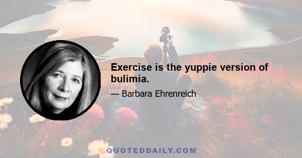 Exercise is the yuppie version of bulimia.