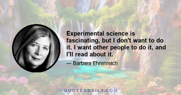 Experimental science is fascinating, but I don't want to do it. I want other people to do it, and I'll read about it.