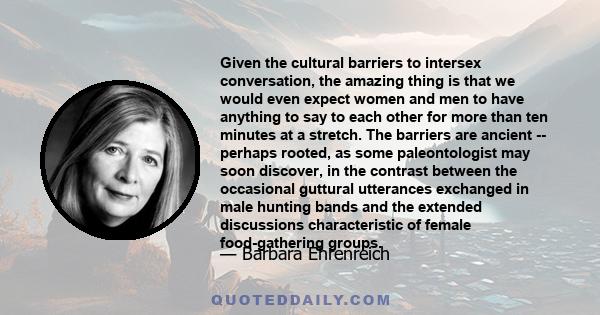 Given the cultural barriers to intersex conversation, the amazing thing is that we would even expect women and men to have anything to say to each other for more than ten minutes at a stretch. The barriers are ancient