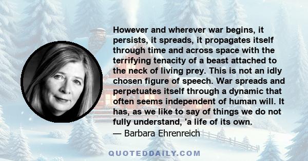 However and wherever war begins, it persists, it spreads, it propagates itself through time and across space with the terrifying tenacity of a beast attached to the neck of living prey. This is not an idly chosen figure 