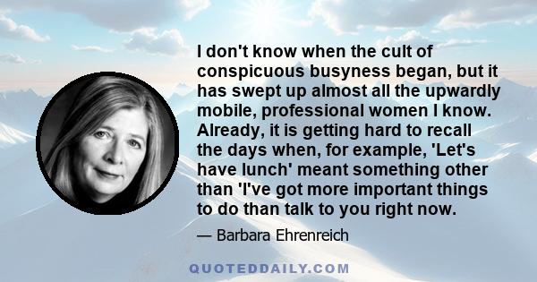 I don't know when the cult of conspicuous busyness began, but it has swept up almost all the upwardly mobile, professional women I know. Already, it is getting hard to recall the days when, for example, 'Let's have