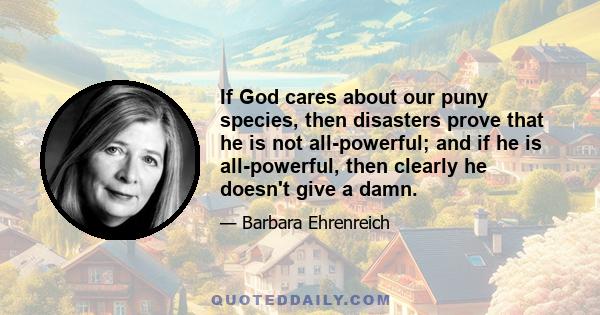 If God cares about our puny species, then disasters prove that he is not all-powerful; and if he is all-powerful, then clearly he doesn't give a damn.