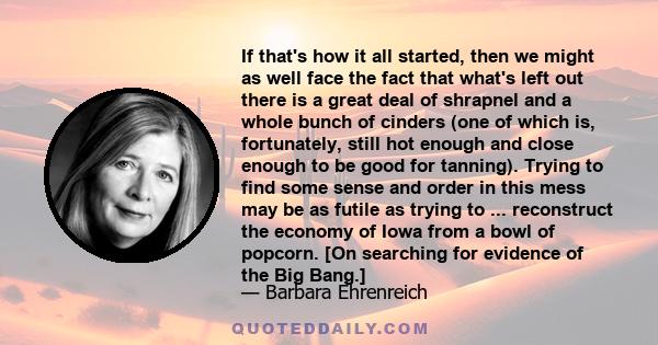 If that's how it all started, then we might as well face the fact that what's left out there is a great deal of shrapnel and a whole bunch of cinders (one of which is, fortunately, still hot enough and close enough to