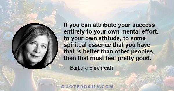 If you can attribute your success entirely to your own mental effort, to your own attitude, to some spiritual essence that you have that is better than other peoples, then that must feel pretty good.