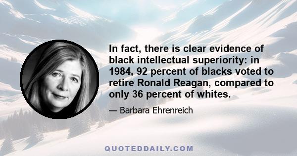 In fact, there is clear evidence of black intellectual superiority: in 1984, 92 percent of blacks voted to retire Ronald Reagan, compared to only 36 percent of whites.