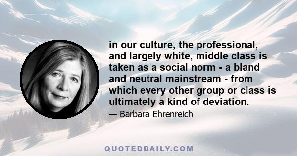 in our culture, the professional, and largely white, middle class is taken as a social norm - a bland and neutral mainstream - from which every other group or class is ultimately a kind of deviation.